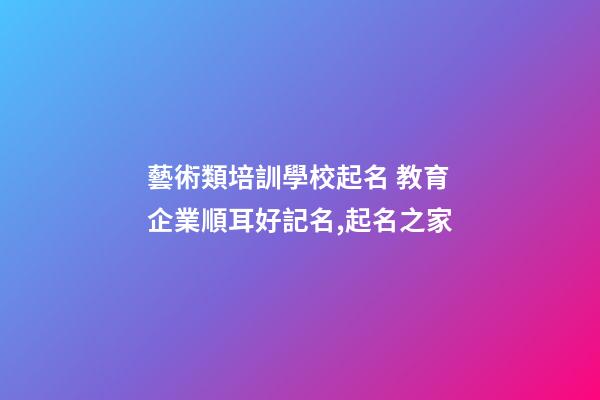 藝術類培訓學校起名 教育企業順耳好記名,起名之家-第1張-公司起名-玄機派